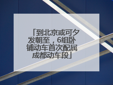 到北京或可夕发朝至，6组卧铺动车首次配属成都动车段
